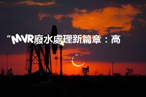 “MVR廢水處理新篇章：高效環(huán)保，綠色以后”